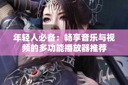 年轻人必备：畅享音乐与视频的多功能播放器推荐