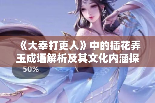 《大奉打更人》中的插花弄玉成语解析及其文化内涵探讨