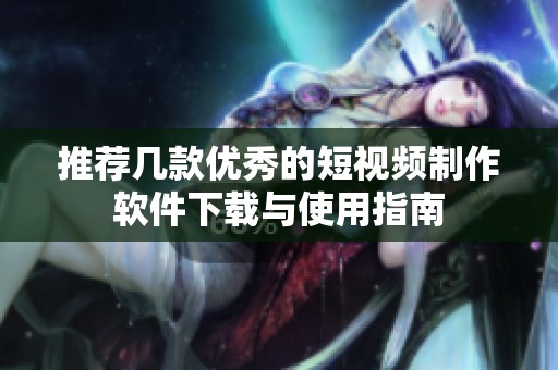 推荐几款优秀的短视频制作软件下载与使用指南
