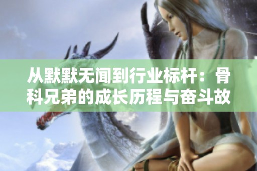 从默默无闻到行业标杆：骨科兄弟的成长历程与奋斗故事