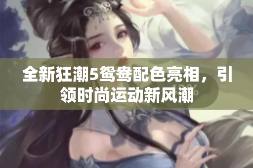 全新狂潮5鸳鸯配色亮相，引领时尚运动新风潮