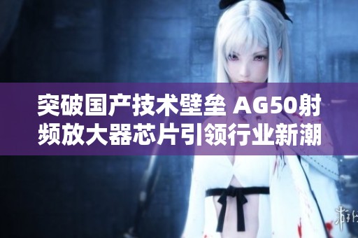 突破国产技术壁垒 AG50射频放大器芯片引领行业新潮流