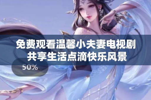 免费观看温馨小夫妻电视剧 共享生活点滴快乐风景
