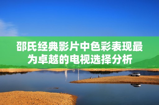 邵氏经典影片中色彩表现最为卓越的电视选择分析