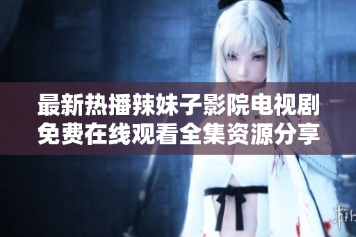 最新热播辣妹子影院电视剧免费在线观看全集资源分享