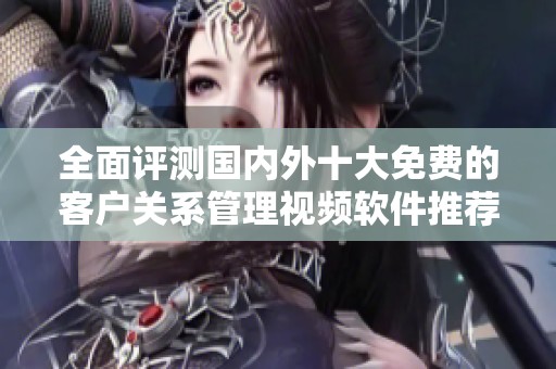 全面评测国内外十大免费的客户关系管理视频软件推荐