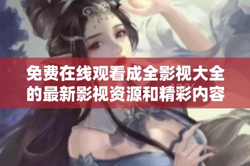 免费在线观看成全影视大全的最新影视资源和精彩内容