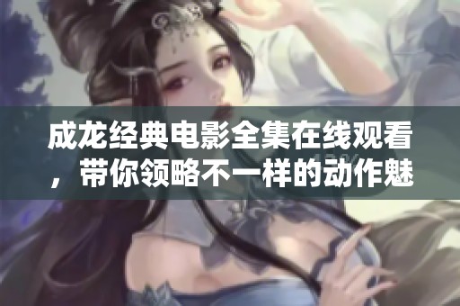 成龙经典电影全集在线观看，带你领略不一样的动作魅力