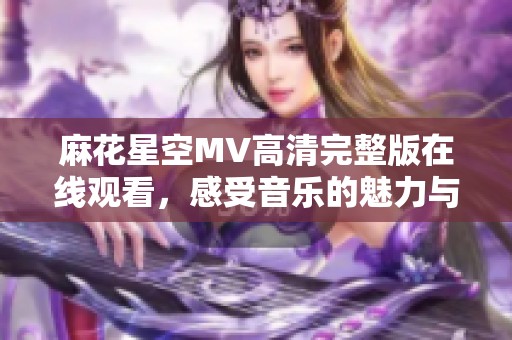 麻花星空MV高清完整版在线观看，感受音乐的魅力与幻想