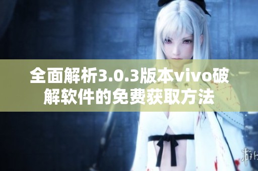 全面解析3.0.3版本vivo破解软件的免费获取方法