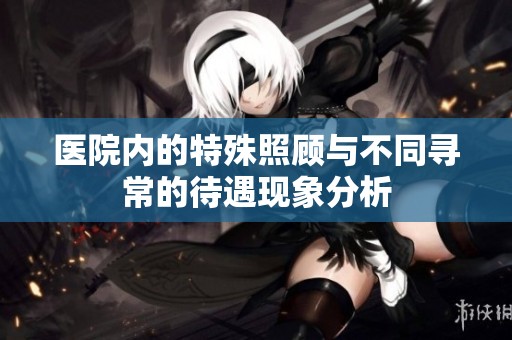 医院内的特殊照顾与不同寻常的待遇现象分析