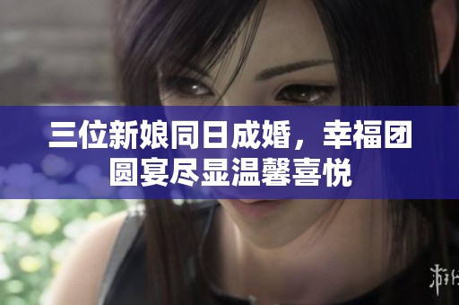三位新娘同日成婚，幸福团圆宴尽显温馨喜悦