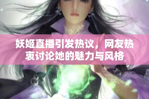 妖姬直播引发热议，网友热衷讨论她的魅力与风格