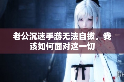 老公沉迷手游无法自拔，我该如何面对这一切