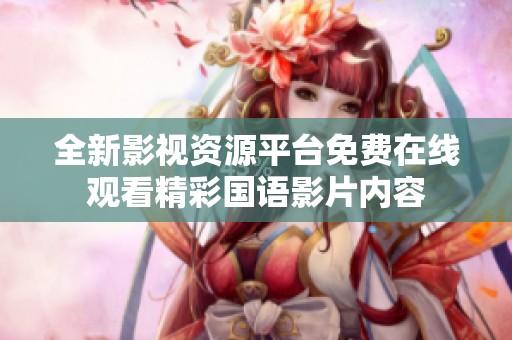 全新影视资源平台免费在线观看精彩国语影片内容