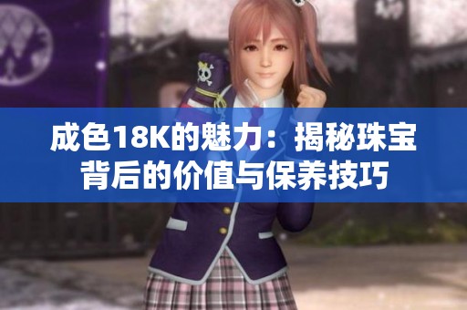 成色18K的魅力：揭秘珠宝背后的价值与保养技巧