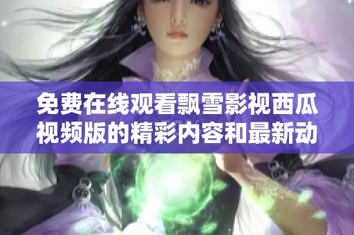 免费在线观看飘雪影视西瓜视频版的精彩内容和最新动态