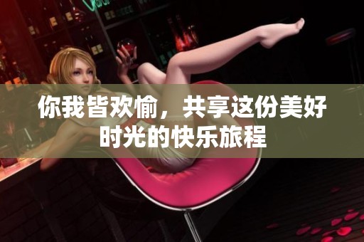 你我皆欢愉，共享这份美好时光的快乐旅程