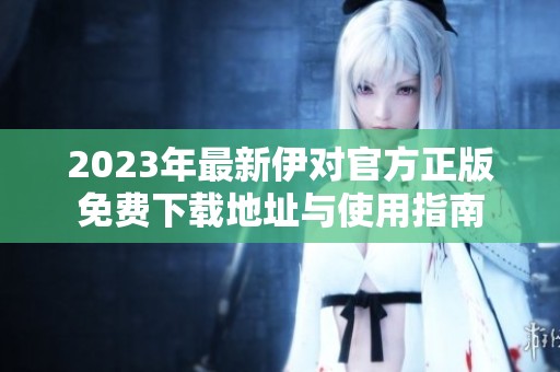 2023年最新伊对官方正版免费下载地址与使用指南