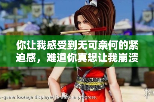 你让我感受到无可奈何的紧迫感，难道你真想让我崩溃吗