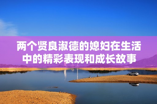 两个贤良淑德的媳妇在生活中的精彩表现和成长故事