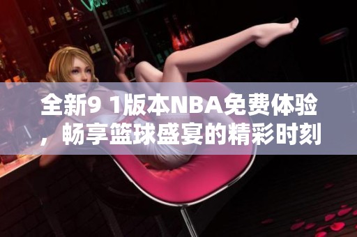 全新9 1版本NBA免费体验，畅享篮球盛宴的精彩时刻