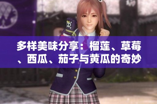 多样美味分享：榴莲、草莓、西瓜、茄子与黄瓜的奇妙组合