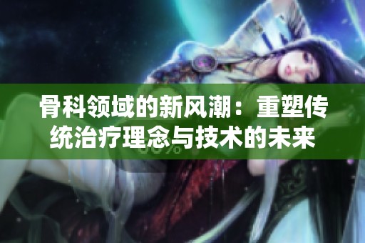 骨科领域的新风潮：重塑传统治疗理念与技术的未来