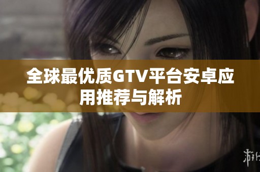 全球最优质GTV平台安卓应用推荐与解析