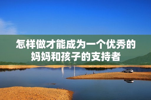 怎样做才能成为一个优秀的妈妈和孩子的支持者