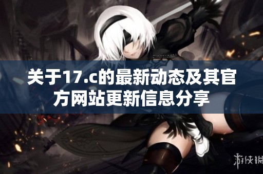 关于17.c的最新动态及其官方网站更新信息分享