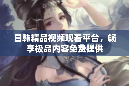 日韩精品视频观看平台，畅享极品内容免费提供