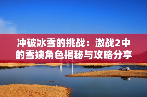 冲破冰雪的挑战：激战2中的雪姨角色揭秘与攻略分享