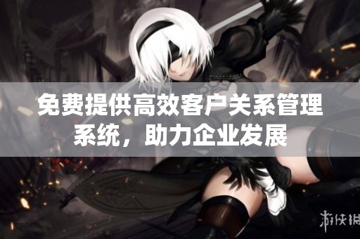 免费提供高效客户关系管理系统，助力企业发展