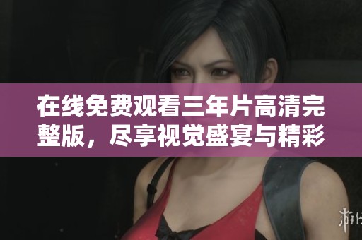 在线免费观看三年片高清完整版，尽享视觉盛宴与精彩剧情