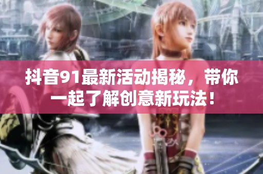 抖音91最新活动揭秘，带你一起了解创意新玩法！