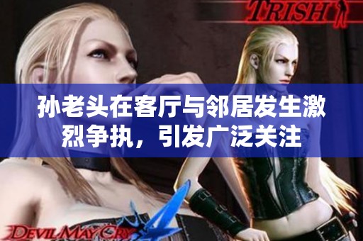 孙老头在客厅与邻居发生激烈争执，引发广泛关注