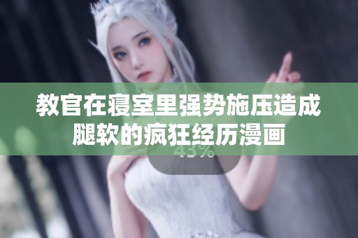 教官在寝室里强势施压造成腿软的疯狂经历漫画