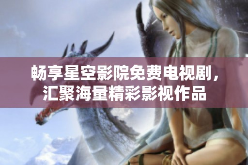 畅享星空影院免费电视剧，汇聚海量精彩影视作品