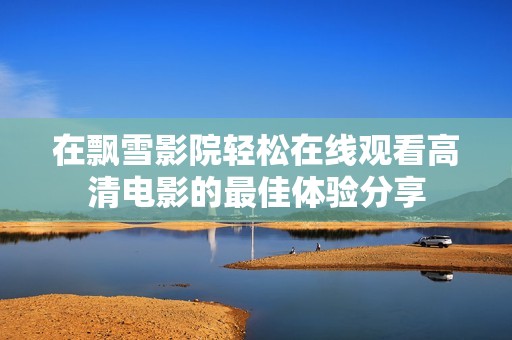 在飘雪影院轻松在线观看高清电影的最佳体验分享