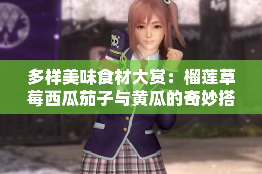 多样美味食材大赏：榴莲草莓西瓜茄子与黄瓜的奇妙搭配