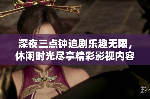 深夜三点钟追剧乐趣无限，休闲时光尽享精彩影视内容
