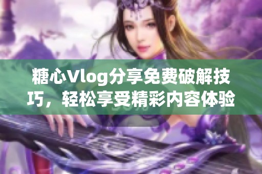 糖心Vlog分享免费破解技巧，轻松享受精彩内容体验