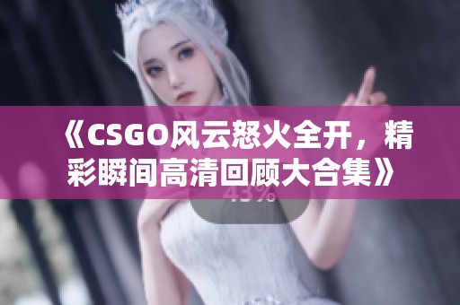 《CSGO风云怒火全开，精彩瞬间高清回顾大合集》