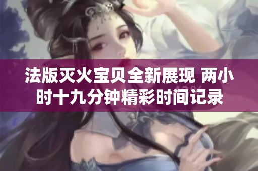 法版灭火宝贝全新展现 两小时十九分钟精彩时间记录