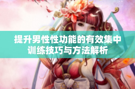 提升男性性功能的有效集中训练技巧与方法解析