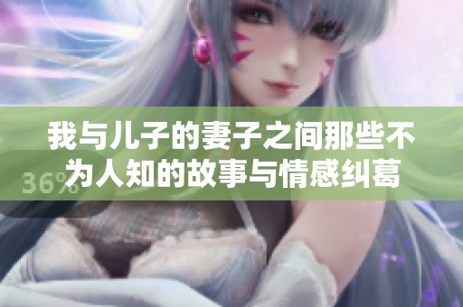 我与儿子的妻子之间那些不为人知的故事与情感纠葛