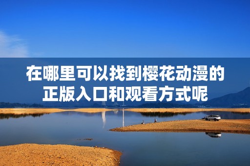 在哪里可以找到樱花动漫的正版入口和观看方式呢