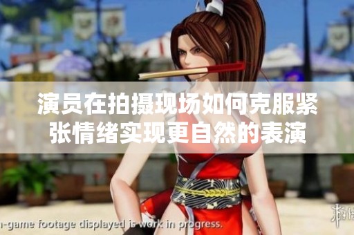 演员在拍摄现场如何克服紧张情绪实现更自然的表演