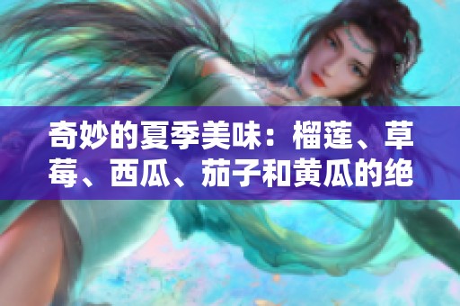奇妙的夏季美味：榴莲、草莓、西瓜、茄子和黄瓜的绝妙搭配